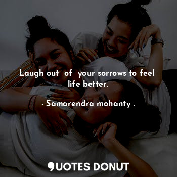  Laugh out  of  your sorrows to feel  life better.... - Samarendra mohanty . - Quotes Donut