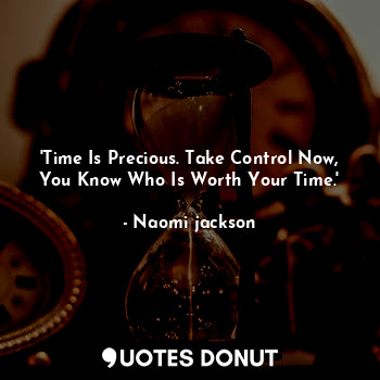  'Time Is Precious. Take Control Now, You Know Who Is Worth Your Time.'... - Naomi jackson - Quotes Donut